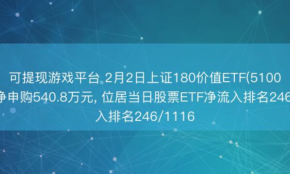 可提现游戏平台 2月2日上证180价值ETF(510030)获净申购540.8万元, 位居当日股票ETF净流入排名246/1116