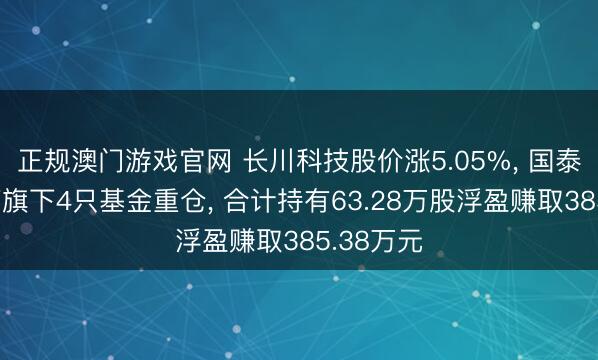 正规澳门游戏官网 长川科技股价涨5.05%， 国泰海通资管旗下4只基金重仓， 合计持有63.28万股浮盈赚取385.38万元
