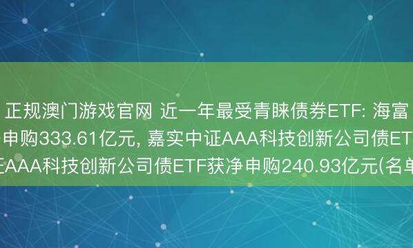 正规澳门游戏官网 近一年最受青睐债券ETF: 海富通中证短融ETF获净申购333.61亿元, 嘉实中证AAA科技创新公司债ETF获净申购240.93亿元(名单)