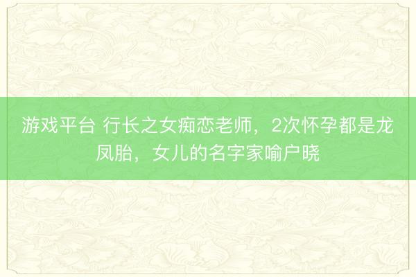 游戏平台 行长之女痴恋老师，2次怀孕都是龙凤胎，女儿的名字家喻户晓