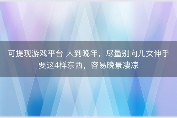 可提现游戏平台 人到晚年，尽量别向儿女伸手要这4样东西，容易晚景凄凉