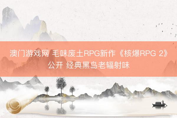 澳门游戏网 毛味废土RPG新作《核爆RPG 2》公开 经典黑岛老辐射味