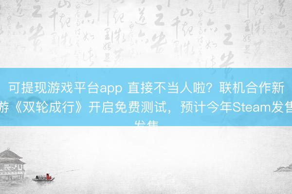 可提现游戏平台app 直接不当人啦？联机合作新游《双轮成行》开启免费测试，预计今年Steam发售