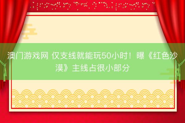 澳门游戏网 仅支线就能玩50小时！曝《红色沙漠》主线占很小部分