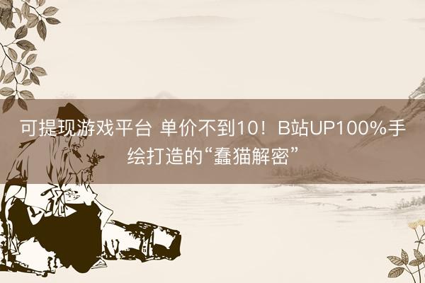 可提现游戏平台 单价不到10！B站UP100%手绘打造的“蠢猫解密”