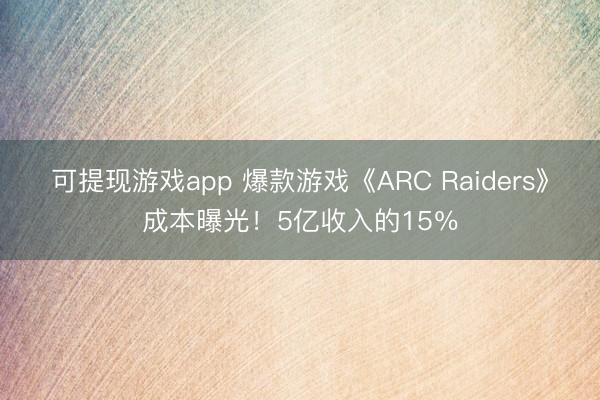 可提现游戏app 爆款游戏《ARC Raiders》成本曝光！5亿收入的15％
