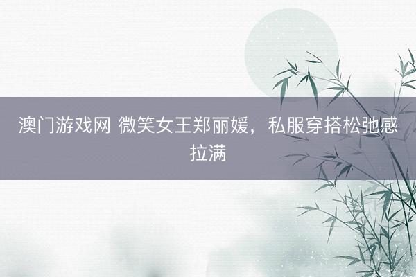 澳门游戏网 微笑女王郑丽媛，私服穿搭松弛感拉满