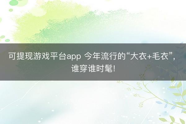 可提现游戏平台app 今年流行的“大衣+毛衣”, 谁穿谁时髦!