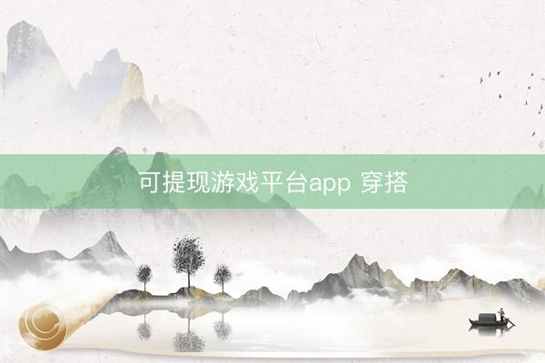可提现游戏平台app 穿搭