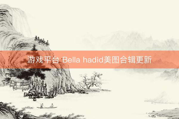 游戏平台 Bella hadid美图合辑更新
