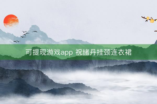 可提现游戏app 祝绪丹挂颈连衣裙