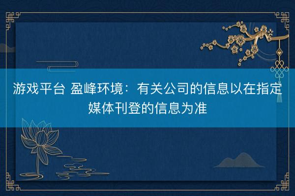 游戏平台 盈峰环境：有关公司的信息以在指定媒体刊登的信息为准
