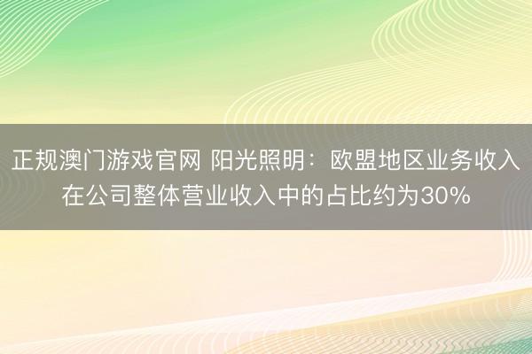 正规澳门游戏官网 阳光照明：欧盟地区业务收入在公司整体营业收入中的占比约为30%