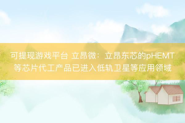 可提现游戏平台 立昂微：立昂东芯的pHEMT等芯片代工产品已进入低轨卫星等应用领域