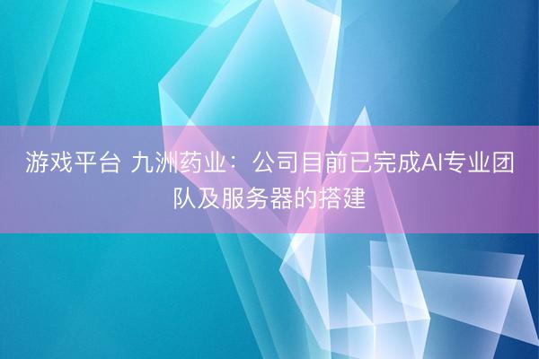游戏平台 九洲药业：公司目前已完成AI专业团队及服务器的搭建