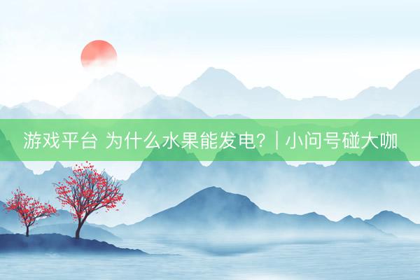 游戏平台 为什么水果能发电？| 小问号碰大咖