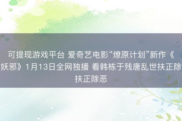 可提现游戏平台 爱奇艺电影“燎原计划”新作《判妖邪》1月13日全网独播 看韩栋于残唐乱世扶正除恶