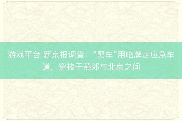 游戏平台 新京报调查：“黑车”用临牌走应急车道，穿梭于燕郊与北京之间
