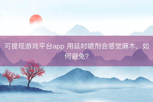 可提现游戏平台app 用延时喷剂会感觉麻木，如何避免？