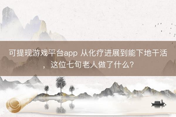 可提现游戏平台app 从化疗进展到能下地干活，这位七旬老人做了什么?