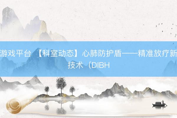 游戏平台 【科室动态】心肺防护盾——精准放疗新技术（DIBH