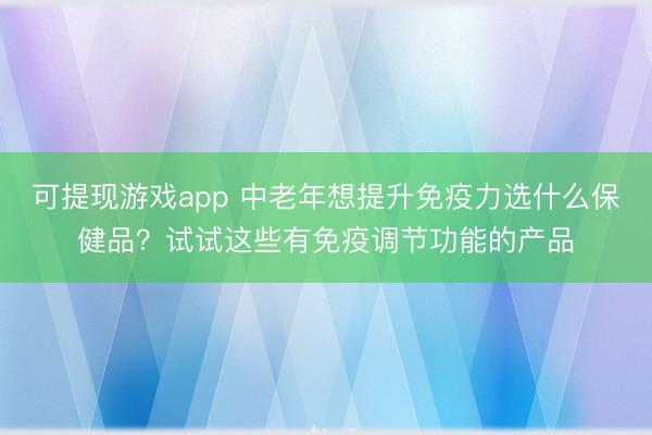 可提现游戏app 中老年想提升免疫力选什么保健品？试试这些有免疫调节功能的产品