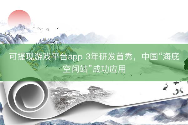 可提现游戏平台app 3年研发首秀，中国“海底空间站”成功应用