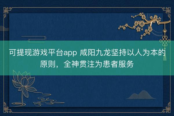 可提现游戏平台app 咸阳九龙坚持以人为本的原则，全神贯注为患者服务