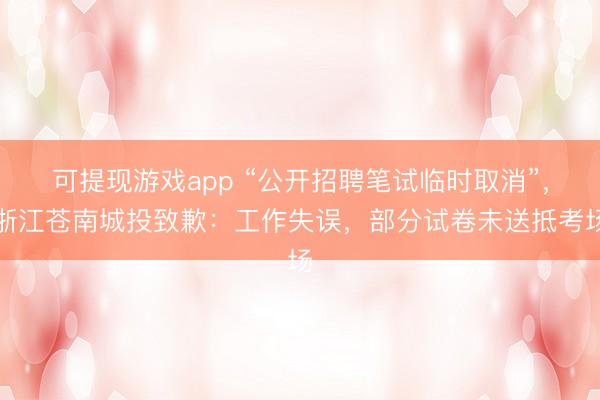 可提现游戏app “公开招聘笔试临时取消”，浙江苍南城投致歉：工作失误，部分试卷未送抵考场