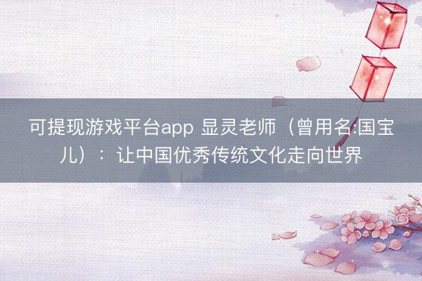 可提现游戏平台app 显灵老师（曾用名:国宝儿）：让中国优秀传统文化走向世界