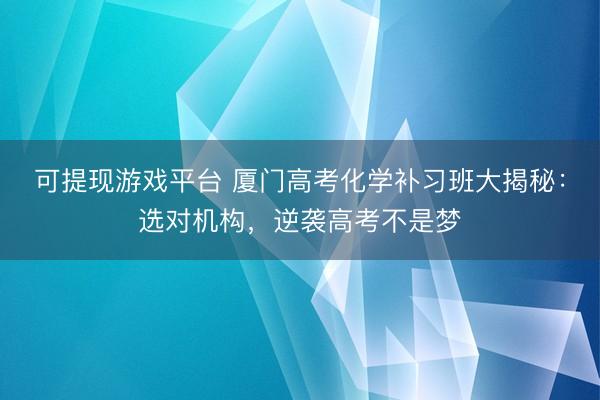 可提现游戏平台 厦门高考化学补习班大揭秘：选对机构，逆袭高考不是梦