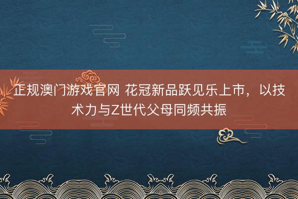 正规澳门游戏官网 花冠新品跃见乐上市，以技术力与Z世代父母同频共振