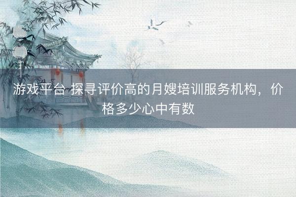 游戏平台 探寻评价高的月嫂培训服务机构，价格多少心中有数