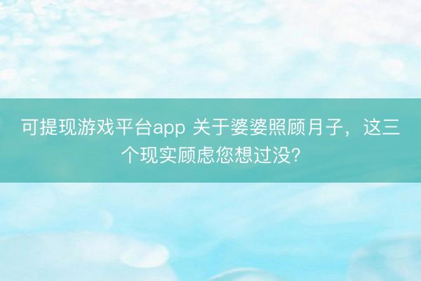 可提现游戏平台app 关于婆婆照顾月子，这三个现实顾虑您想过没？