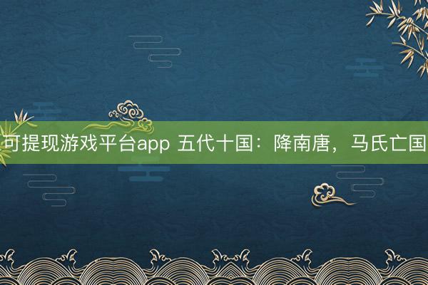 可提现游戏平台app 五代十国：降南唐，马氏亡国