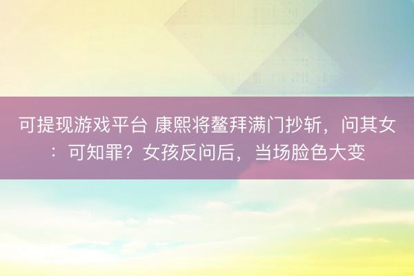 可提现游戏平台 康熙将鳌拜满门抄斩，问其女：可知罪？女孩反问后，当场脸色大变