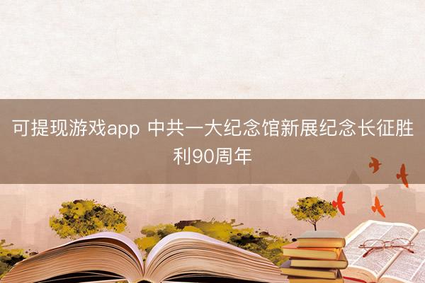 可提现游戏app 中共一大纪念馆新展纪念长征胜利90周年