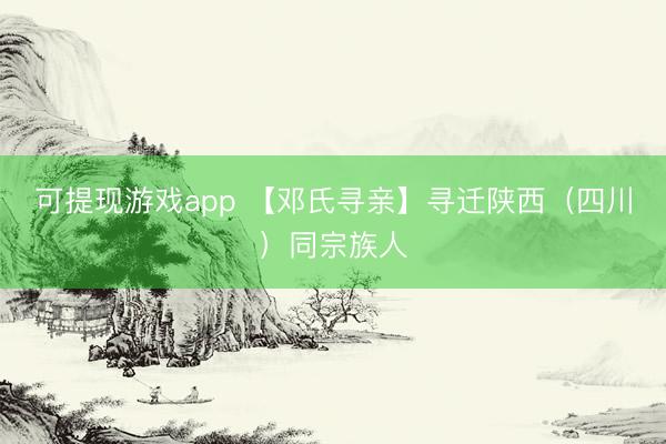 可提现游戏app 【邓氏寻亲】寻迁陕西（四川）同宗族人