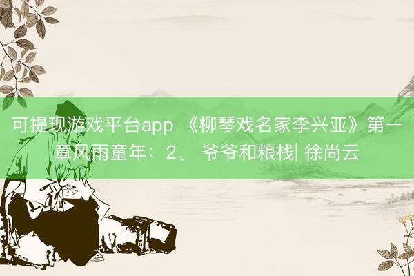 可提现游戏平台app 《柳琴戏名家李兴亚》第一章风雨童年：2、 爷爷和粮栈| 徐尚云