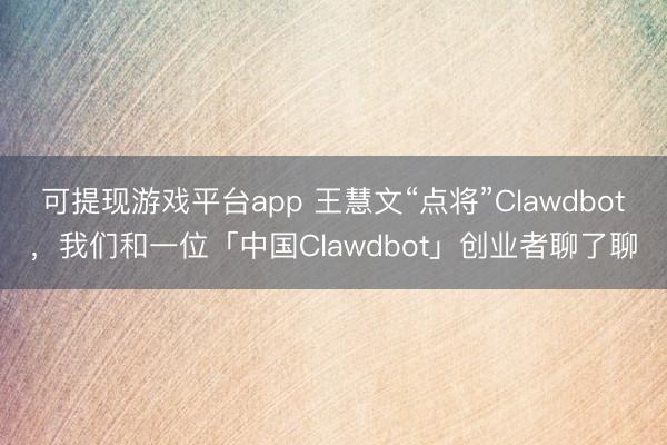 可提现游戏平台app 王慧文“点将”Clawdbot，我们和一位「中国Clawdbot」创业者聊了聊