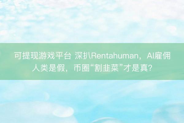 可提现游戏平台 深扒Rentahuman，AI雇佣人类是假，币圈“割韭菜”才是真？