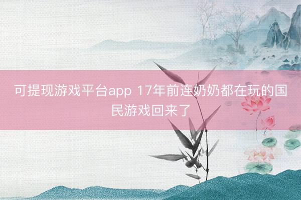 可提现游戏平台app 17年前连奶奶都在玩的国民游戏回来了