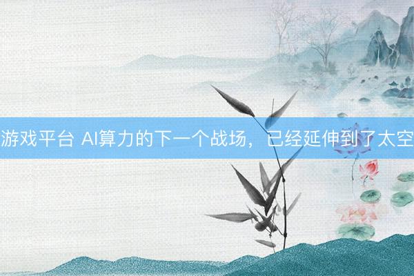 游戏平台 AI算力的下一个战场，已经延伸到了太空