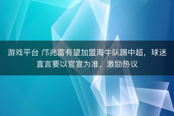游戏平台 邝兆雷有望加盟海牛队踢中超，球迷直言要以官宣为准，激励热议