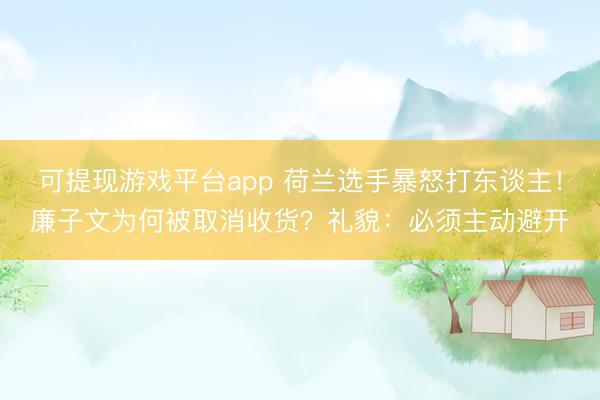 可提现游戏平台app 荷兰选手暴怒打东谈主！廉子文为何被取消收货？礼貌：必须主动避开