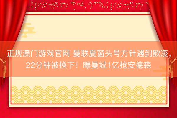 正规澳门游戏官网 曼联夏窗头号方针遇到欺凌，22分钟被换下！曝曼城1亿抢安德森