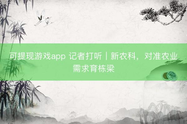 可提现游戏app 记者打听｜新农科，对准农业需求育栋梁