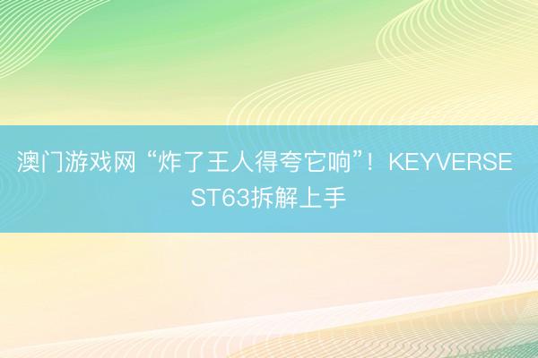 澳门游戏网 “炸了王人得夸它响”！KEYVERSE ST63拆解上手