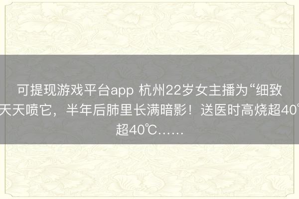 可提现游戏平台app 杭州22岁女主播为“细致妆容”天天喷它，半年后肺里长满暗影！送医时高烧超40℃……