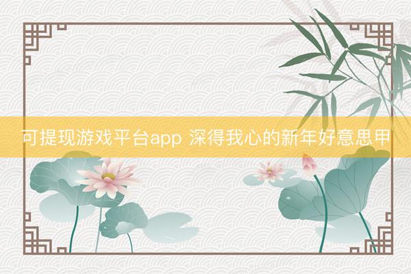 可提现游戏平台app 深得我心的新年好意思甲